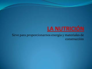 LA NUTRICIÓN Sirve para proporcionarnos energía y materiales de construcción 