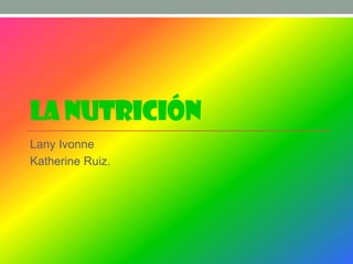 LA NUTRICIÓN
Lany Ivonne
Katherine Ruiz.
 