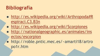 Bibliografía
● http://es.wikipedia.org/wiki/Arthropoda#R
espiraci.C3.B3n
● http://es.wikipedia.org/wiki/Scorpiones
● http://nationalgeographic.es/animales/ins
ectos/escorpion
● http://roble.pntic.mec.es/~amarti18/artro
po1r.htm
 