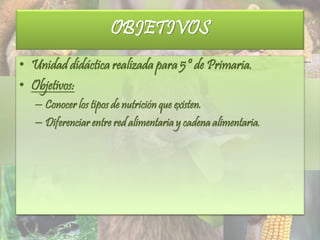 OBJETIVOS
• Unidad didáctica realizada para 5º de Primaria.
• Objetivos:
– Conocer los tipos de nutrición que existen.
– Diferenciar entre red alimentaria y cadena alimentaria.
 