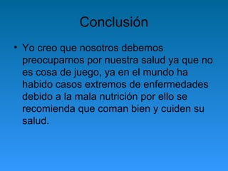 Conclusión
• Yo creo que nosotros debemos
preocuparnos por nuestra salud ya que no
es cosa de juego, ya en el mundo ha
habido casos extremos de enfermedades
debido a la mala nutrición por ello se
recomienda que coman bien y cuiden su
salud.
 
