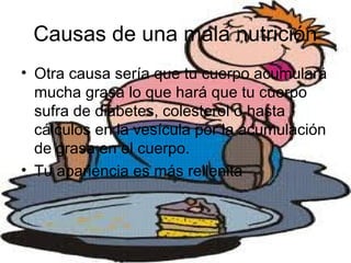 Causas de una mala nutrición
• Otra causa sería que tu cuerpo acumulará
mucha grasa lo que hará que tu cuerpo
sufra de diabetes, colesterol o hasta
cálculos en la vesícula por la acumulación
de grasa en el cuerpo.
• Tu apariencia es más rellenita
 
