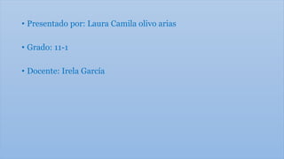 • Presentado por: Laura Camila olivo arias
• Grado: 11-1
• Docente: Irela García
 