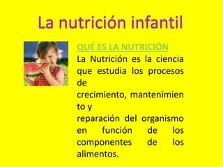 La nutrición infantil
QUÉ ES LA NUTRICIÓN
La Nutrición es la ciencia
que estudia los procesos
de
crecimiento, mantenimien
to y
reparación del organismo
en función de los
componentes de los
alimentos.
 