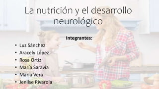 La nutrición y el desarrollo
neurológico
Integrantes:
• Luz Sánchez
• Aracely López
• Rosa Ortiz
• María Saravia
• María Vera
• Jenilse Rivarola
 