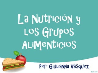 La Nutrición y
los Grupos
Alimenticios
Por: Giulianna Vásquez
 