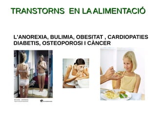 TRANSTORNS EN LA ALIMENTACIÓTRANSTORNS EN LA ALIMENTACIÓ
L'ANOREXIA, BULIMIA, OBESITAT , CARDIOPATIES
DIABETIS, OSTEOPOROSI I CÀNCER
 