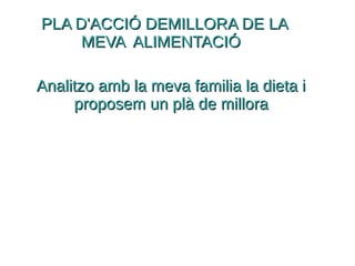PLA D'ACCIÓ DEMILLORA DE LAPLA D'ACCIÓ DEMILLORA DE LA
MEVA ALIMENTACIÓMEVA ALIMENTACIÓ
Analitzo amb la meva familia la dieta iAnalitzo amb la meva familia la dieta i
proposem un plà de milloraproposem un plà de millora
 