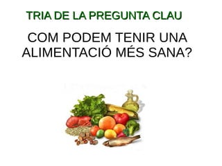 TRIA DE LA PREGUNTA CLAUTRIA DE LA PREGUNTA CLAU
COM PODEM TENIR UNA
ALIMENTACIÓ MÉS SANA?
 