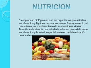 Es el proceso biológico en que los organismos que asimilan los alimentos y líquidos necesarios para el funcionamiento, el crecimiento y el mantenimiento de sus funciones vitales. También es la ciencia que estudia la relación que existe entre los alimentos y la salud, especialmente en la determinación de una dieta.NUTRICION
