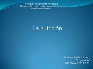 Republica bolivariana de Venezuela Ministerio del poder popular para la educaciónMérida estado Mérida  La nutrición  Docente: María Ramírez 5to grado “A” Año escolar: 2010-2011 