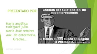 PRECENTADO POR:
María angélica
rodríguez julio
María José remires
Aux. de enfermería.
Gracias…
AUX. ENFERMERIA MARIA RODRIGUEZ
 