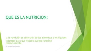 QUE ES LA NUTRICION:
.la nutrición es absorción de los alimentos y los líquidos
ingeridos para que nuestro cuerpo funcione
correctamente.
AUX. ENFERMERIA MARIA RODRIGUEZ
 