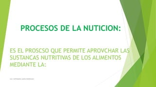 PROCESOS DE LA NUTICION:
ES EL PROSCSO QUE PERMITE APROVCHAR LAS
SUSTANCAS NUTRITIVAS DE LOS ALIMENTOS
MEDIANTE LA:
AUX. ENFERMERIA MARIA RODRIGUEZ
 
