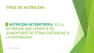 TIPOS DE NUTRICION:
NUTRICION HETEROTROFA: ES LA
NUTRICION QUE CONSISTE EN
ALIMENTARSE DE OTRAS SUSTANCIAS D
LA NATURALEZA.
AUX. ENFERMERIA MARIA RODRIGUEZ
 