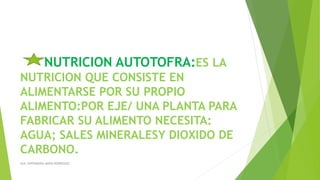NUTRICION AUTOTOFRA:ES LA
NUTRICION QUE CONSISTE EN
ALIMENTARSE POR SU PROPIO
ALIMENTO:POR EJE/ UNA PLANTA PARA
FABRICAR SU ALIMENTO NECESITA:
AGUA; SALES MINERALESY DIOXIDO DE
CARBONO.
AUX. ENFERMERIA MARIA RODRIGUEZ
 