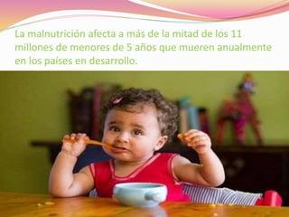 La malnutrición afecta a más de la mitad de los 11
millones de menores de 5 años que mueren anualmente
en los países en desarrollo.
 