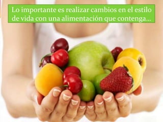 Lo importante es realizar cambios en el estilo
de vida con una alimentación que contenga…
 