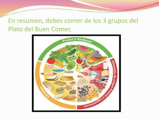 En resumen, debes comer de los 3 grupos del
Plato del Buen Comer.
 
