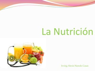 La Nutrición
Irving Alexis Naredo Casas
 
