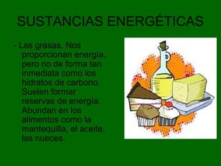 SUSTANCIAS ENERGÉTICAS
- Las grasas. Nos
proporcionan energía,
pero no de forma tan
inmediata como los
hidratos de carbono.
Suelen formar
reservas de energía.
Abundan en los
alimentos como la
mantequilla, el aceite,
las nueces.
 