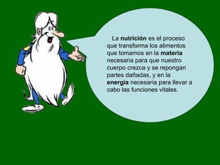 La nutrición es el proceso
que transforma los alimentos
que tomamos en la materia
necesaria para que nuestro
cuerpo crezca y se repongan
partes dañadas, y en la
energía necesaria para llevar a
cabo las funciones vitales.
 