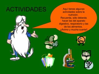 ACTIVIDADES Aquí tienes algunas
actividades sobre la
nutrición.
Recuerda, sólo deberás
hacer las del aparato
digestivo, respiratorio y las
de los alimentos.
¡¡Ánimo y mucha suerte!!
 