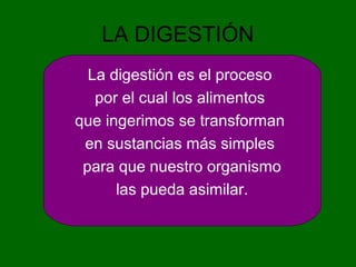 LA DIGESTIÓN
La digestión es el proceso
por el cual los alimentos
que ingerimos se transforman
en sustancias más simples
para que nuestro organismo
las pueda asimilar.
 