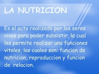 LA NUTRICION Es el acto realizado por los seres vivos para poder subsistir, la cual les permite realizar una funciones vitales, las cuales son: funcion de nutricion, reproduccion y funcion de  relacion.  