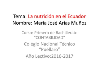 Tema: La nutrición en el Ecuador
Nombre: María José Arias Muñoz
Curso: Primero de Bachillerato
”CONTABILIDAD”
Colegio Nacional Técnico
“Puéllaro”
Año Lectivo:2016-2017
 