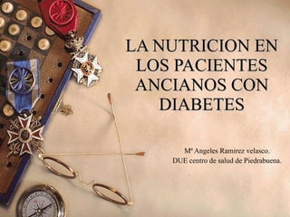 LA NUTRICION EN LOS PACIENTES ANCIANOS CON DIABETES Mª Angeles Ramirez velasco. DUE centro de salud de Piedrabuena. 
