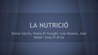 LA NUTRICIÓ
Emma Garcia, Imane El Youzghi, Laia Musons, Joan
Nadal i Anas El Arras
 
