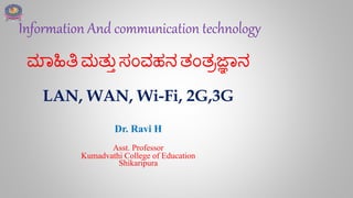 ಮಾಹಿತಿಮತ್ತು ಸಂವಹನ ತ್ಂತ್ರಜ್ಞಾನ
LAN, WAN, Wi-Fi, 2G,3G
Dr. Ravi H
Asst. Professor
Kumadvathi College of Education
Shikaripura
Information And communication technology
 