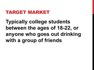 TARGET MARKET
Typically college students
between the ages of 18-22, or
anyone who goes out drinking
with a group of friends
 