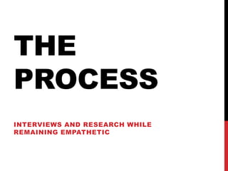 THE
PROCESS
INTERVIEWS AND RESEARCH WHILE
REMAINING EMPATHETIC
 