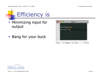 Colorado Software Summit: October 19 – 24, 2008   © Copyright 2008, Linkedin




                Efficiency is
       Minimizing input for
       output

       Bang for your buck




Ikai Lan — Your Language Doesn’t Scale                               Slide 14
 