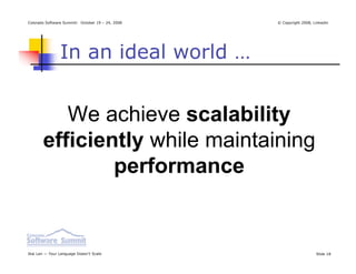 Colorado Software Summit: October 19 – 24, 2008   © Copyright 2008, Linkedin




                In an ideal world …


          We achieve scalability
       efficiently while maintaining
               performance


Ikai Lan — Your Language Doesn’t Scale                               Slide 18
 