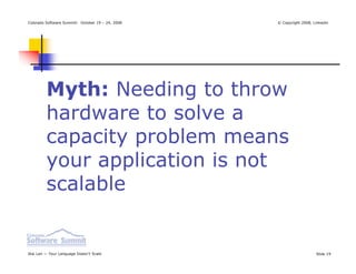 Colorado Software Summit: October 19 – 24, 2008   © Copyright 2008, Linkedin




         Myth: Needing to throw
         hardware to solve a
         capacity problem means
         your application is not
         scalable


Ikai Lan — Your Language Doesn’t Scale                               Slide 19
 