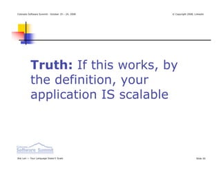 Colorado Software Summit: October 19 – 24, 2008   © Copyright 2008, Linkedin




          Truth: If this works, by
          the definition, your
          application IS scalable



Ikai Lan — Your Language Doesn’t Scale                               Slide 20
 