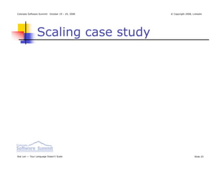 Colorado Software Summit: October 19 – 24, 2008   © Copyright 2008, Linkedin




                Scaling case study




Ikai Lan — Your Language Doesn’t Scale                               Slide 25
 