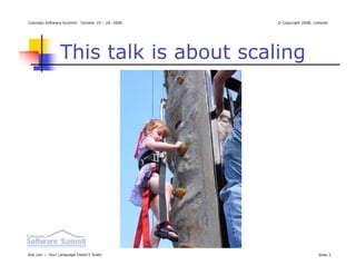 Colorado Software Summit: October 19 – 24, 2008   © Copyright 2008, Linkedin




                This talk is about scaling




Ikai Lan — Your Language Doesn’t Scale                                Slide 3
 