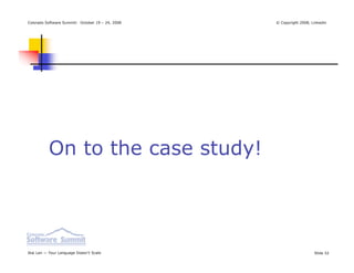 Colorado Software Summit: October 19 – 24, 2008   © Copyright 2008, Linkedin




          On to the case study!




Ikai Lan — Your Language Doesn’t Scale                               Slide 32
 