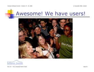 Colorado Software Summit: October 19 – 24, 2008   © Copyright 2008, Linkedin




                Awesome! We have users!




Ikai Lan — Your Language Doesn’t Scale                               Slide 36
 