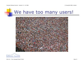 Colorado Software Summit: October 19 – 24, 2008   © Copyright 2008, Linkedin




                We have too many users!




Ikai Lan — Your Language Doesn’t Scale                               Slide 37
 