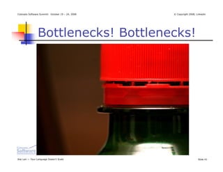 Colorado Software Summit: October 19 – 24, 2008   © Copyright 2008, Linkedin




                Bottlenecks! Bottlenecks!




Ikai Lan — Your Language Doesn’t Scale                               Slide 41
 