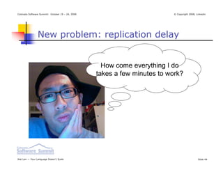 Colorado Software Summit: October 19 – 24, 2008                            © Copyright 2008, Linkedin




                New problem: replication delay


                                                    How come everything I do
                                                  takes a few minutes to work?




Ikai Lan — Your Language Doesn’t Scale                                                        Slide 44
 