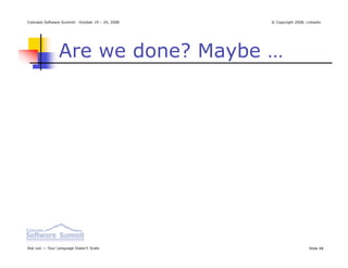 Colorado Software Summit: October 19 – 24, 2008   © Copyright 2008, Linkedin




                Are we done? Maybe …




Ikai Lan — Your Language Doesn’t Scale                               Slide 48
 