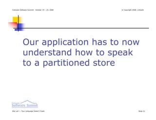Colorado Software Summit: October 19 – 24, 2008   © Copyright 2008, Linkedin




            Our application has to now
            understand how to speak
            to a partitioned store




Ikai Lan — Your Language Doesn’t Scale                               Slide 51
 