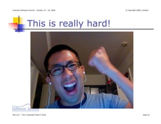 Colorado Software Summit: October 19 – 24, 2008   © Copyright 2008, Linkedin




                This is really hard!




Ikai Lan — Your Language Doesn’t Scale                               Slide 52
 