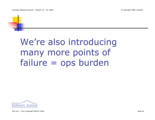 Colorado Software Summit: October 19 – 24, 2008   © Copyright 2008, Linkedin




         We’re also introducing
         many more points of
         failure = ops burden




Ikai Lan — Your Language Doesn’t Scale                               Slide 54
 